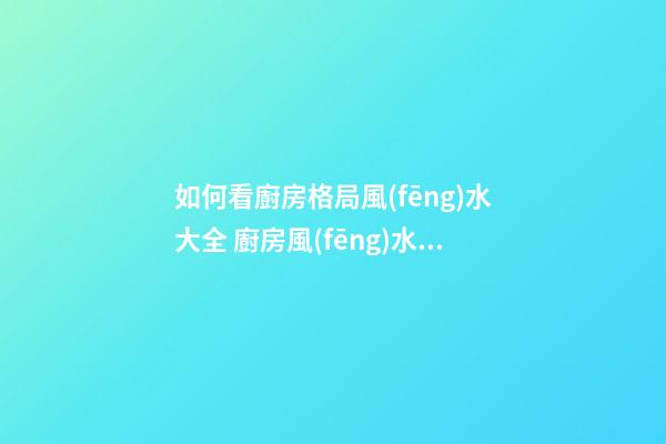 如何看廚房格局風(fēng)水大全 廚房風(fēng)水格局你懂嗎
